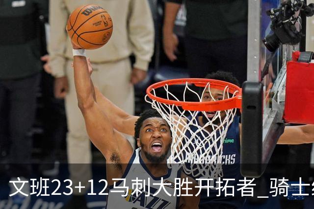 文班23+12马刺大胜开拓者 骑士终结雄鹿3连胜